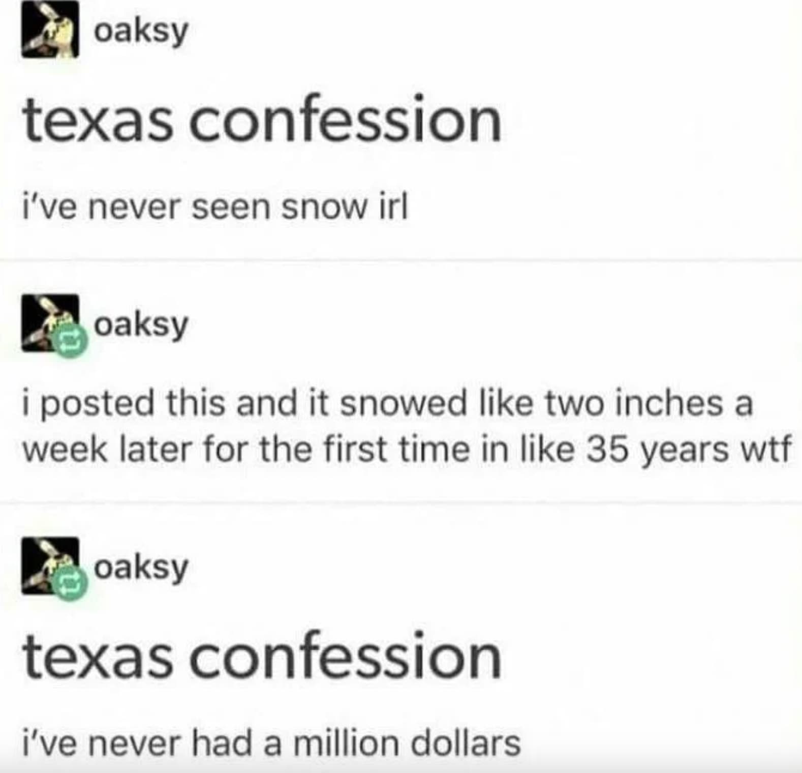 screenshot - oaksy texas confession i've never seen snow irl oaksy i posted this and it snowed two inches a week later for the first time in 35 years wtf oaksy texas confession i've never had a million dollars